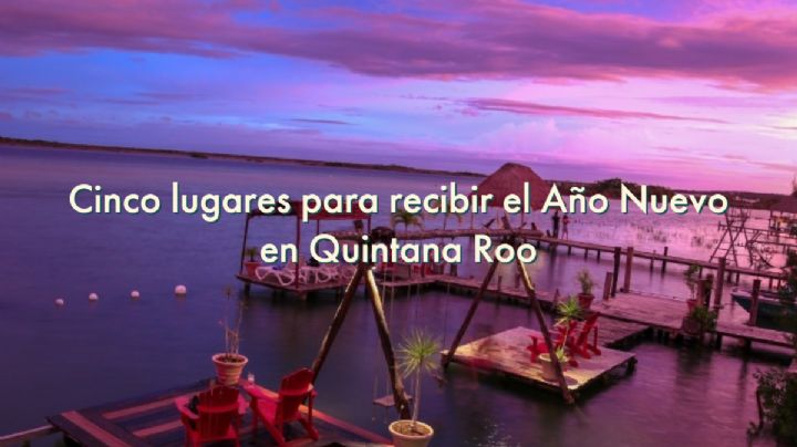 Cinco lugares para recibir el Año Nuevo en Quintana Roo.
